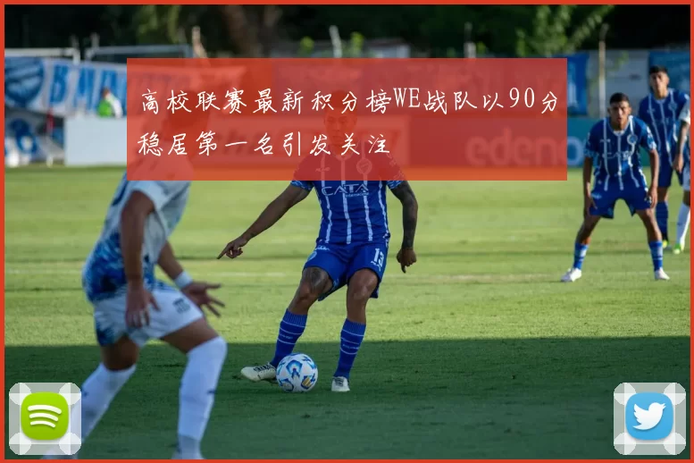 高校联赛最新积分榜WE战队以90分稳居第一名引发关注