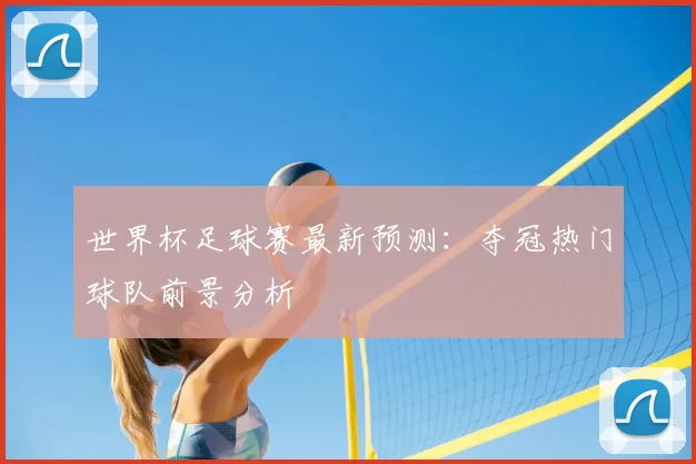 世界杯足球赛最新预测:夺冠热门球队前景分析