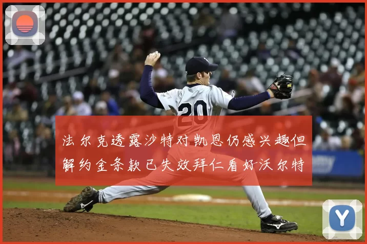 法尔克透露沙特对凯恩仍感兴趣但解约金条款已失效拜仁看好沃尔特马德