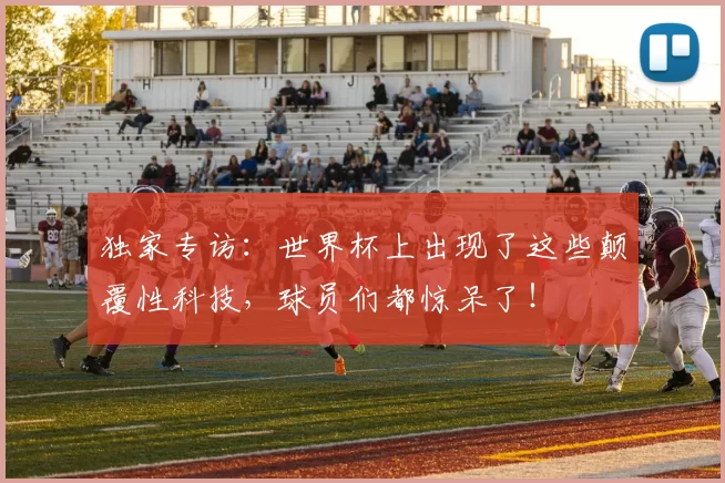 独家专访：世界杯上出现了这些颠覆性科技，球员们都惊呆了！