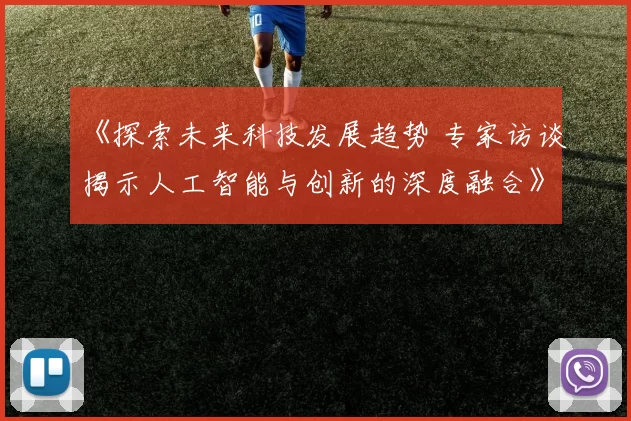 《探索未来科技发展趋势 专家访谈揭示人工智能与创新的深度融合》