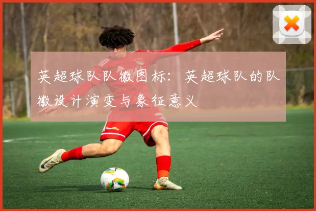 英超球队队徽图标：英超球队的队徽设计演变与象征意义