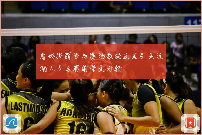 詹姆斯薪资与赛场数据反差引关注湖人季后赛前景受考验