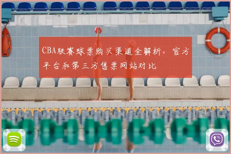 CBA联赛球票购买渠道全解析,官方平台和第三方售票网站对比