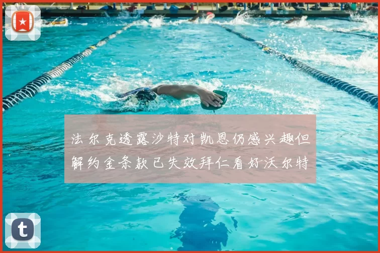 法尔克透露沙特对凯恩仍感兴趣但解约金条款已失效拜仁看好沃尔特马德