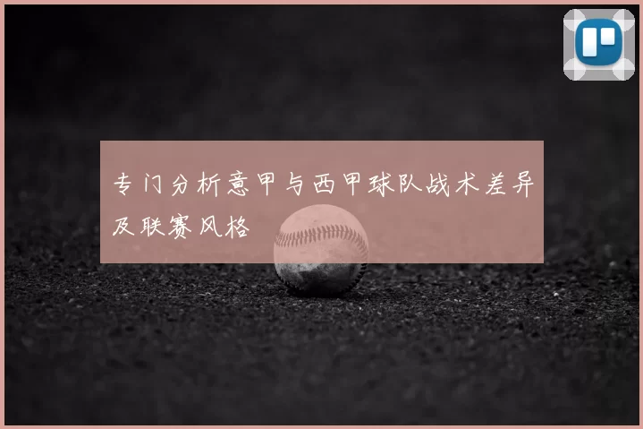 专门分析意甲与西甲球队战术差异及联赛风格