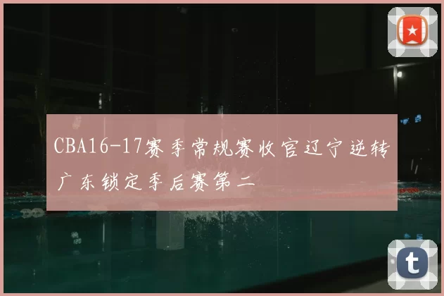 CBA16-17赛季常规赛收官辽宁逆转广东锁定季后赛第二