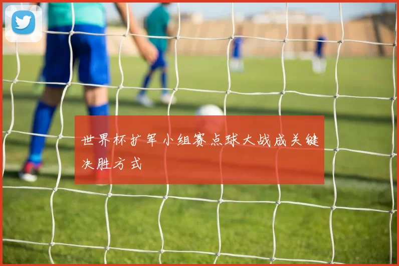 世界杯扩军小组赛点球大战成关键决胜方式