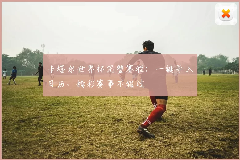 卡塔尔世界杯完整赛程:一键导入日历,精彩赛事不错过