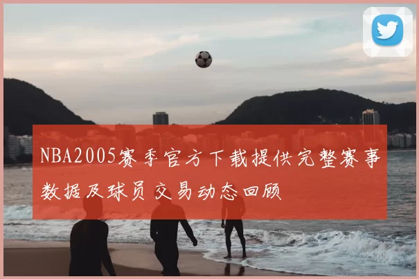 NBA2005赛季官方下载提供完整赛事数据及球员交易动态回顾