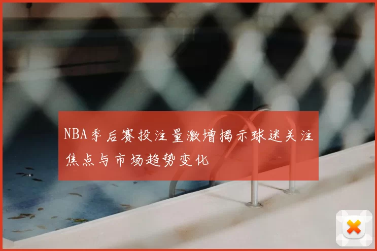 NBA季后赛投注量激增揭示球迷关注焦点与市场趋势变化