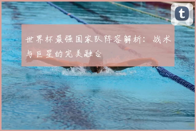 世界杯最强国家队阵容解析:战术与巨星的完美融合