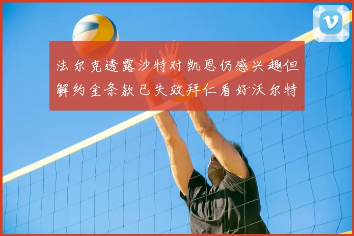 法尔克透露沙特对凯恩仍感兴趣但解约金条款已失效拜仁看好沃尔特马德