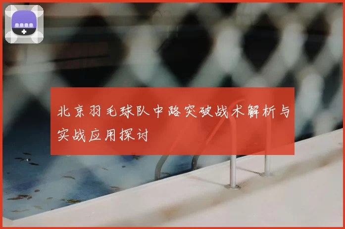 北京羽毛球队中路突破战术解析与实战应用探讨