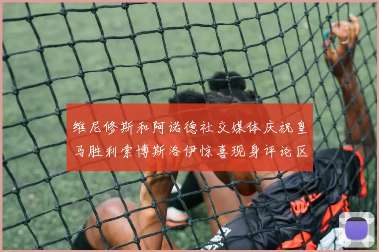 维尼修斯和阿诺德社交媒体庆祝皇马胜利索博斯洛伊惊喜现身评论区互动
