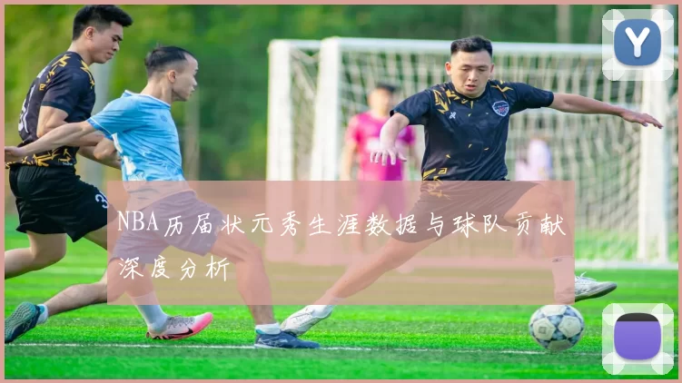 NBA历届状元秀生涯数据与球队贡献深度分析
