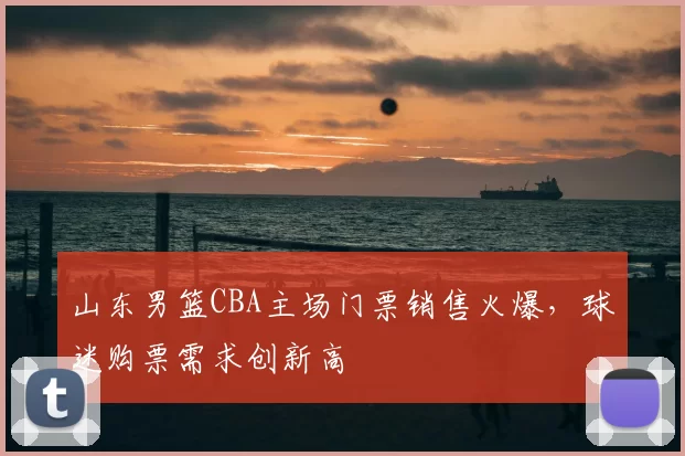 山东男篮CBA主场门票销售火爆,球迷购票需求创新高