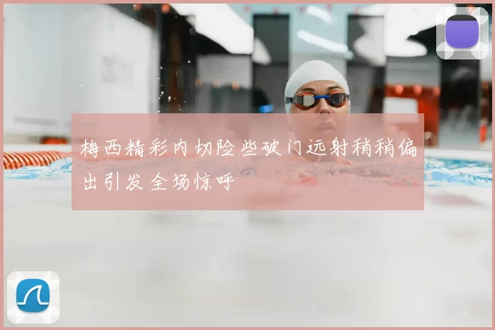 梅西精彩内切险些破门远射稍稍偏出引发全场惊呼