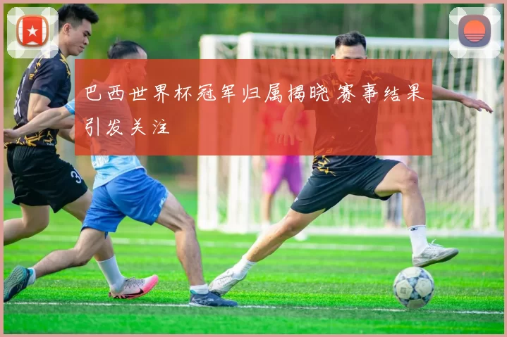 巴西世界杯冠军归属揭晓 赛事结果引发关注