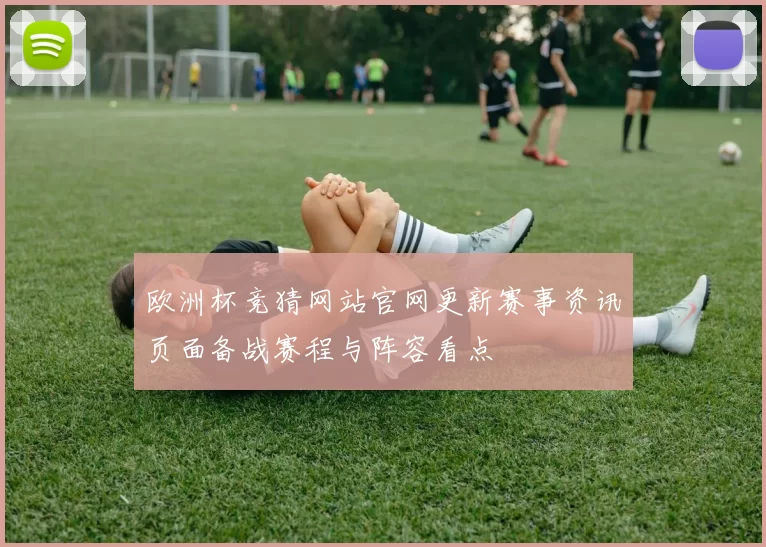 欧洲杯竞猜网站官网更新赛事资讯页面备战赛程与阵容看点