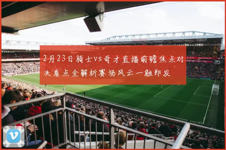 2月23日骑士vs奇才直播前瞻焦点对决看点全解析赛场风云一触即发