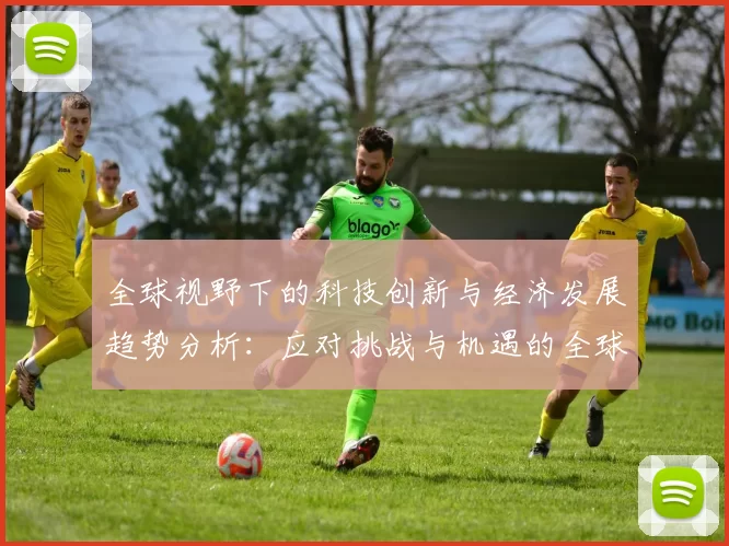 全球视野下的科技创新与经济发展趋势分析:应对挑战与机遇的全球战略