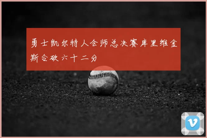 勇士凯尔特人会师总决赛库里维金斯合砍六十二分