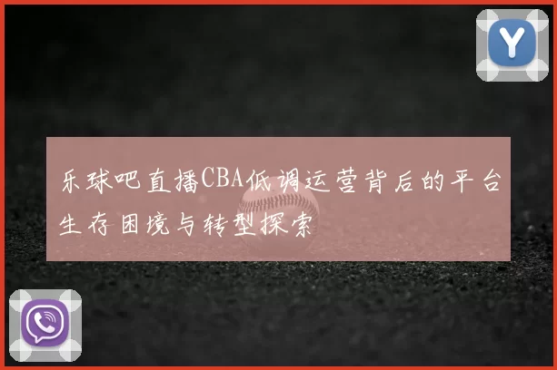 乐球吧直播CBA低调运营背后的平台生存困境与转型探索