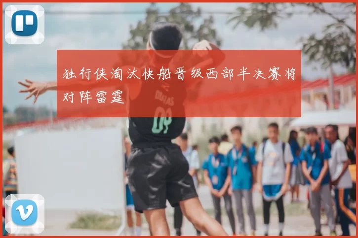 独行侠淘汰快船晋级西部半决赛将对阵雷霆