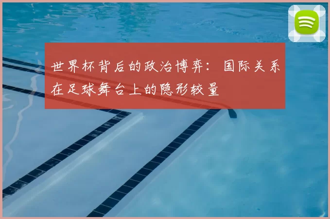 世界杯背后的政治博弈:国际关系在足球舞台上的隐形较量