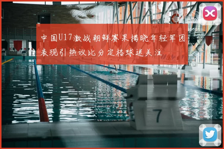 中国U17激战朝鲜赛果揭晓年轻军团表现引热议比分定格球迷关注