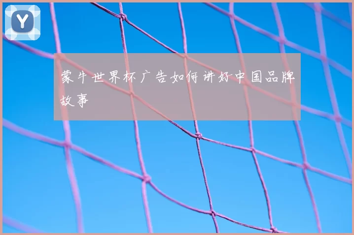 蒙牛世界杯广告如何讲好中国品牌故事