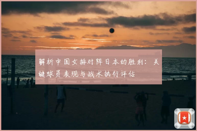解析中国女排对阵日本的胜利：关键球员表现与战术执行评估