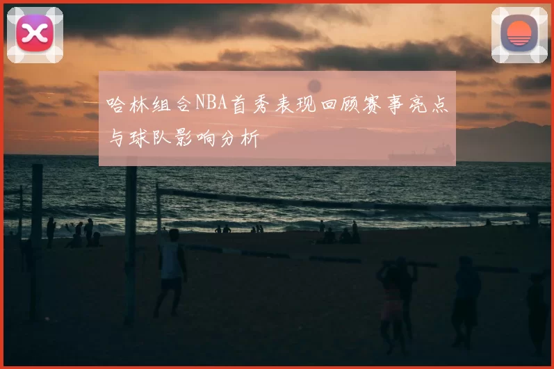 哈林组合NBA首秀表现回顾赛事亮点与球队影响分析
