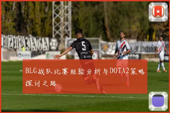 BLG战队比赛经验分析与DOTA2策略探讨之路