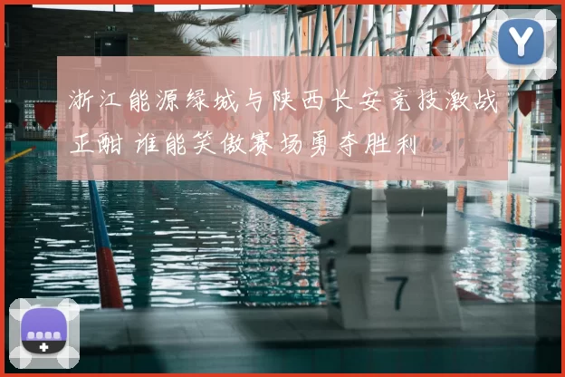 浙江能源绿城与陕西长安竞技激战正酣 谁能笑傲赛场勇夺胜利