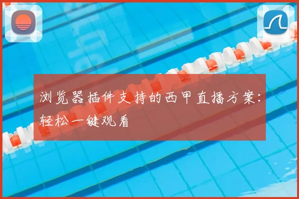 浏览器插件支持的西甲直播方案:轻松一键观看
