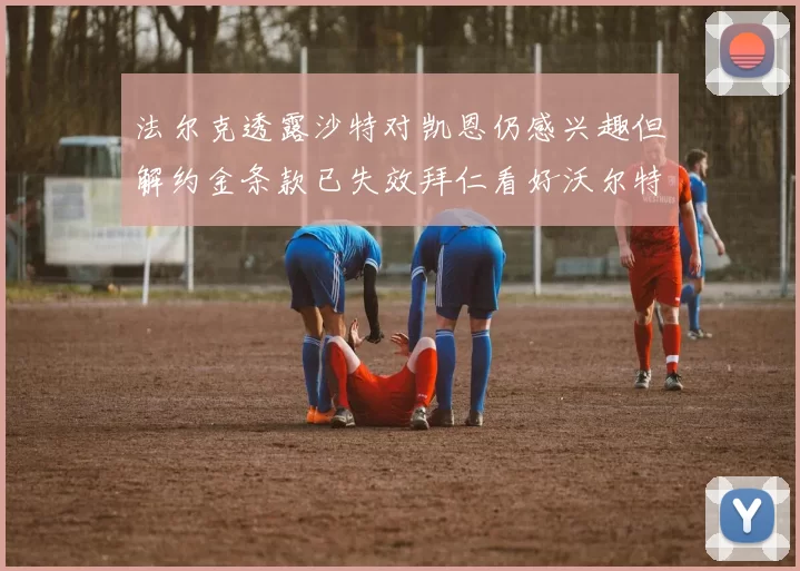 法尔克透露沙特对凯恩仍感兴趣但解约金条款已失效拜仁看好沃尔特马德