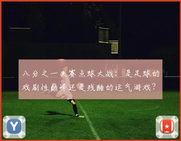 八分之一决赛点球大战:是足球的戏剧性巅峰还是残酷的运气游戏?