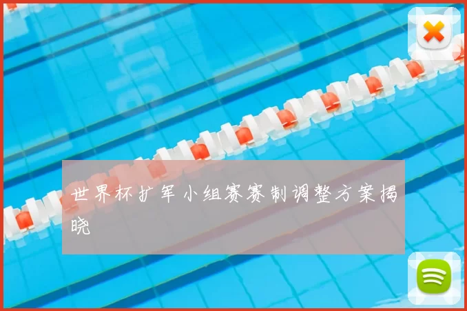 世界杯扩军小组赛赛制调整方案揭晓