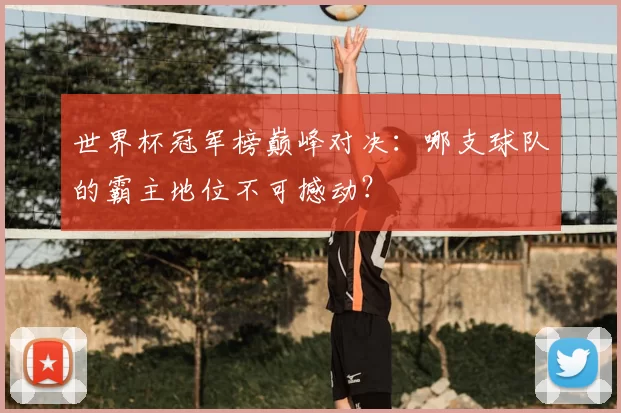 世界杯冠军榜巅峰对决：哪支球队的霸主地位不可撼动？