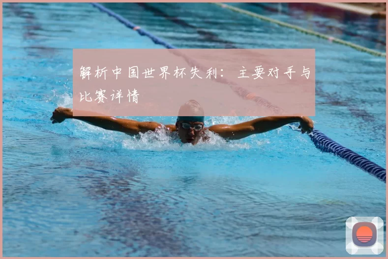 解析中国世界杯失利：主要对手与比赛详情