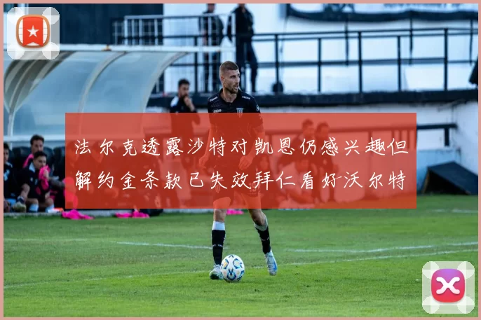 法尔克透露沙特对凯恩仍感兴趣但解约金条款已失效拜仁看好沃尔特马德