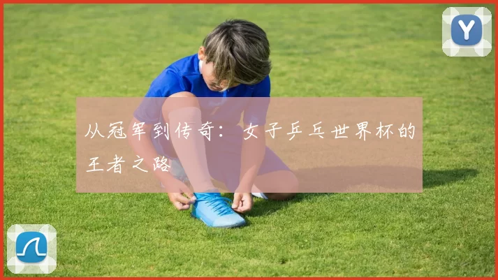从冠军到传奇:女子乒乓世界杯的王者之路