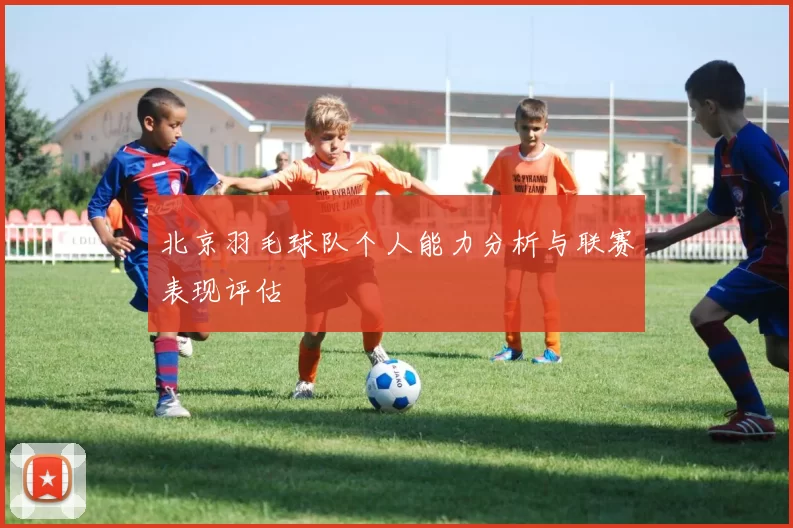 北京羽毛球队个人能力分析与联赛表现评估