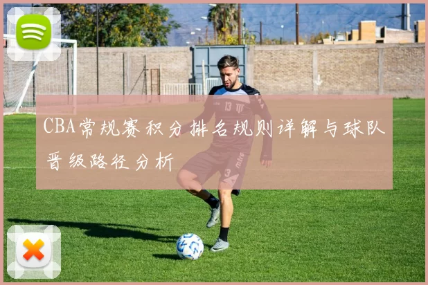 CBA常规赛积分排名规则详解与球队晋级路径分析
