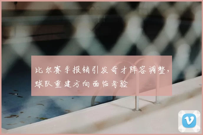 比尔赛季报销引发奇才阵容调整,球队重建方向面临考验