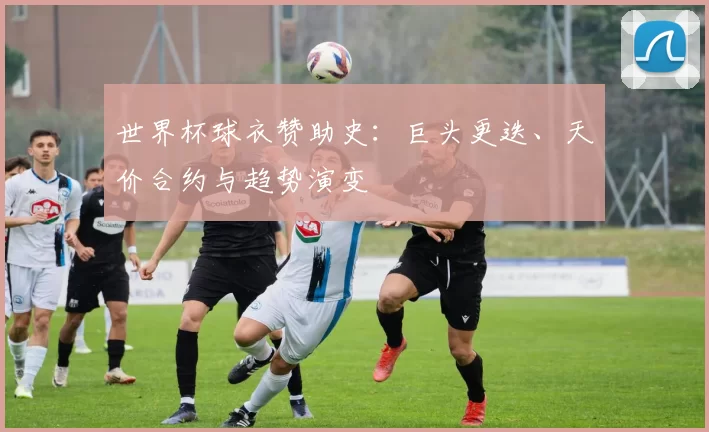 世界杯球衣赞助史：巨头更迭、天价合约与趋势演变