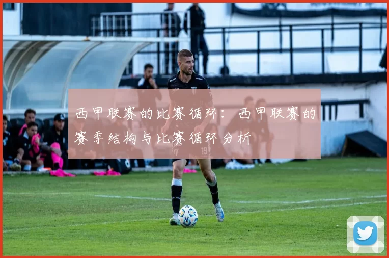 西甲联赛的比赛循环:西甲联赛的赛季结构与比赛循环分析
