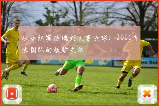从小组赛惊魂到决赛点球：2006年法国队的救赎之路